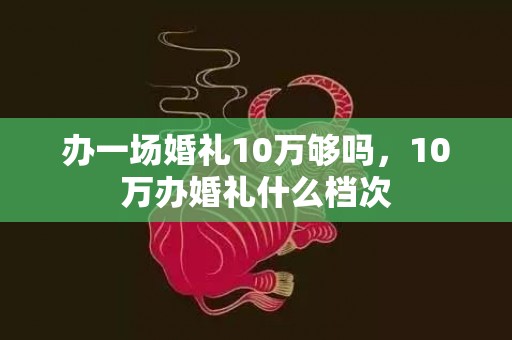 办一场婚礼10万够吗，10万办婚礼什么档次