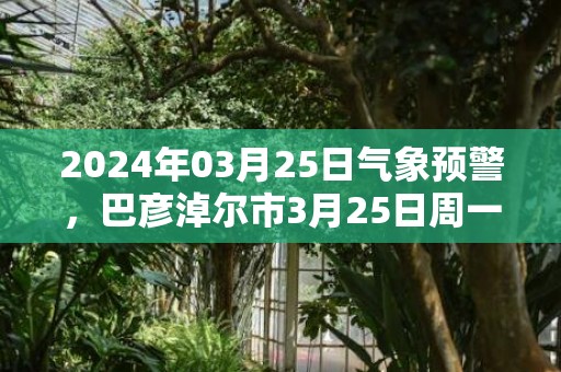 2024年03月25日气象预警，巴彦淖尔市3月25日周一天气预报 大部晴