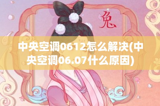 中央空调0612怎么解决(中央空调06.07什么原因)