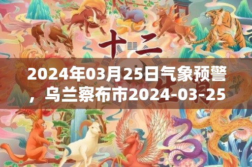 2024年03月25日气象预警，乌兰察布市2024-03-25周一晴最高气温13度