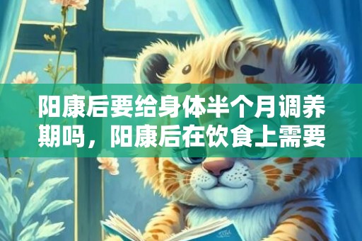 阳康后要给身体半个月调养期吗，阳康后在饮食上需要注意什么