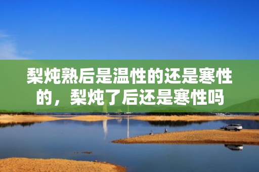 梨炖熟后是温性的还是寒性的，梨炖了后还是寒性吗