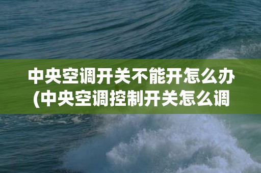 中央空调开关不能开怎么办(中央空调控制开关怎么调)