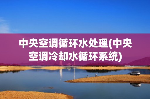 中央空调循环水处理(中央空调冷却水循环系统)