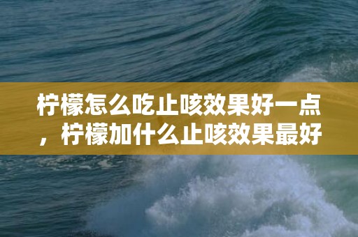 柠檬怎么吃止咳效果好一点，柠檬加什么止咳效果最好
