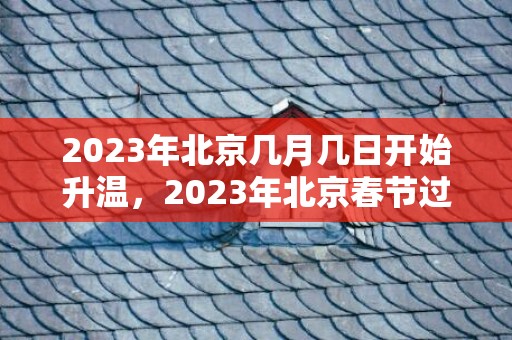 2023年北京几月几日开始升温，2023年北京春节过完还得冷多长时间