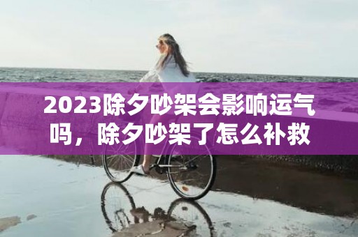 2023除夕吵架会影响运气吗，除夕吵架了怎么补救