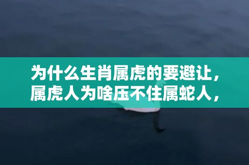 为什么生肖属虎的要避让，属虎人为啥压不住属蛇人，属虎与属蛇结婚好吗
