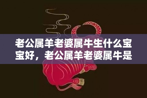 老公属羊老婆属牛生什么宝宝好，老公属羊老婆属牛是不是吉日，属牛与属羊配对婚姻运势如何