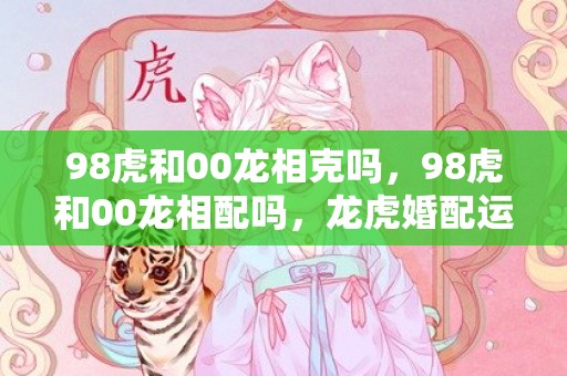 98虎和00龙相克吗，98虎和00龙相配吗，龙虎婚配运势如何