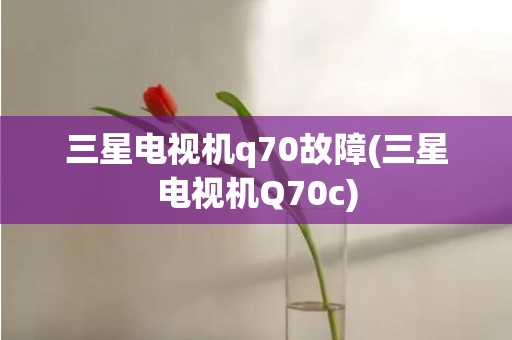 三星电视机q70故障(三星电视机Q70c)