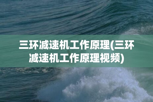 三环减速机工作原理(三环减速机工作原理视频)