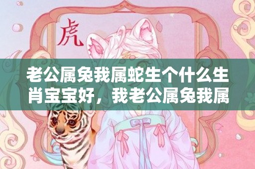 老公属兔我属蛇生个什么生肖宝宝好，我老公属兔我属蛇是不是吉日，兔男和蛇女婚配指数高吗