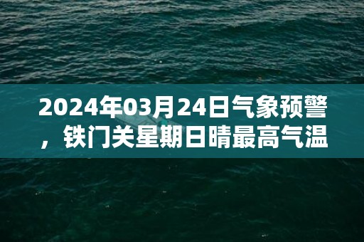 2024年03月24日气象预警，铁门关星期日晴最高气温18度