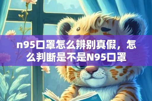 n95口罩怎么辨别真假，怎么判断是不是N95口罩