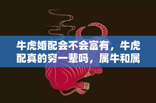 牛虎婚配会不会富有，牛虎配真的穷一辈吗，属牛和属虎结婚运势怎么样