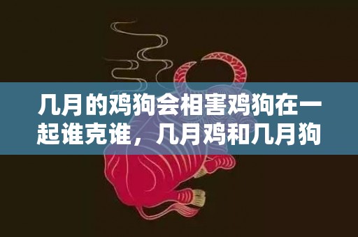 几月的鸡狗会相害鸡狗在一起谁克谁，几月鸡和几月狗婚姻好，鸡与狗合适结婚吗