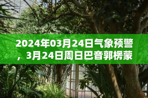 2024年03月24日气象预警，3月24日周日巴音郭楞蒙古自治州天气预报 大部晴
