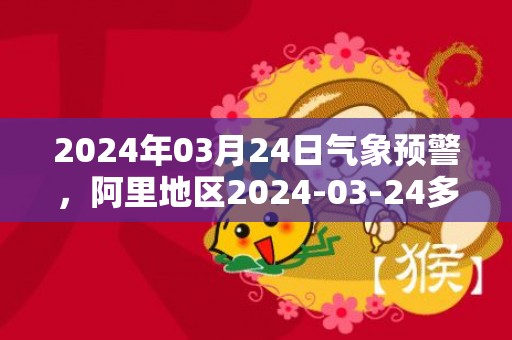 2024年03月24日气象预警，阿里地区2024-03-24多云最高气温11℃