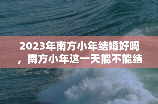 2023年南方小年结婚好吗，南方小年这一天能不能结婚