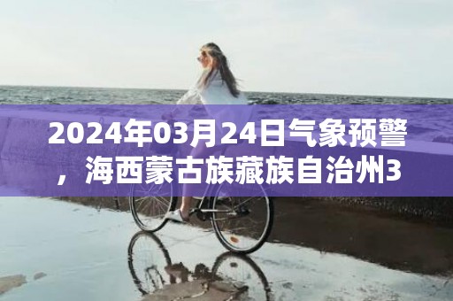 2024年03月24日气象预警，海西蒙古族藏族自治州3月24日周日多云转晴最高气温12℃