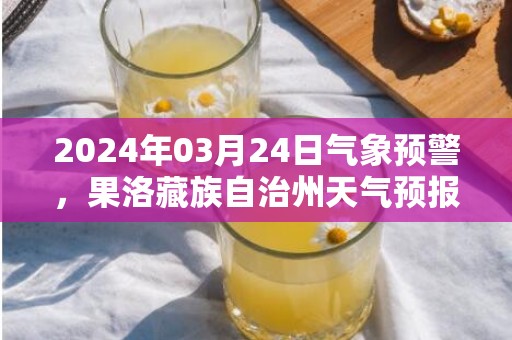 2024年03月24日气象预警，果洛藏族自治州天气预报 大部小雪转晴