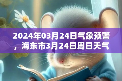 2024年03月24日气象预警，海东市3月24日周日天气预报 大部雨夹雪转晴