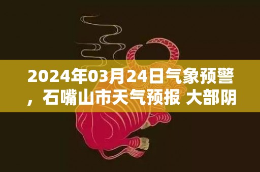 2024年03月24日气象预警，石嘴山市天气预报 大部阴