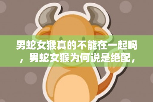 男蛇女猴真的不能在一起吗，男蛇女猴为何说是绝配，属蛇与属猴人婚配指数