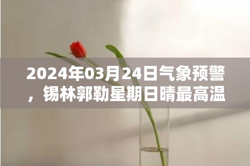 2024年03月24日气象预警，锡林郭勒星期日晴最高温度14度