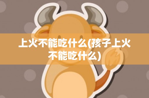 上火不能吃什么(孩子上火不能吃什么)