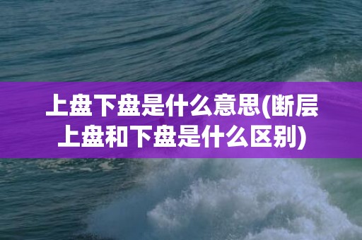 上盘下盘是什么意思(断层上盘和下盘是什么区别)