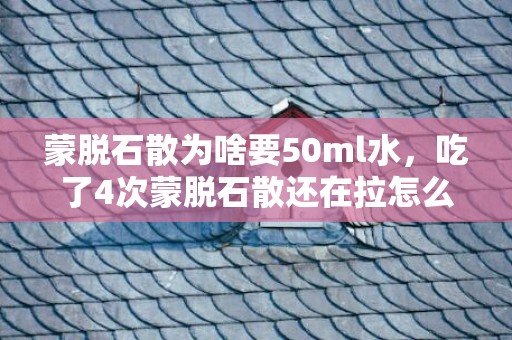 蒙脱石散为啥要50ml水，吃了4次蒙脱石散还在拉怎么回事