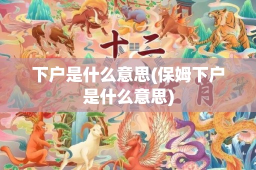 下户是什么意思(保姆下户是什么意思)