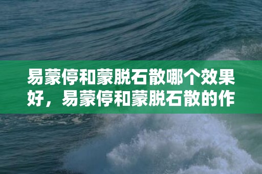 易蒙停和蒙脱石散哪个效果好，易蒙停和蒙脱石散的作用效果一样吗