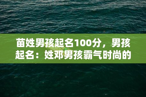 苗姓男孩起名100分，男孩起名：姓邓男孩霸气时尚的名字大全
