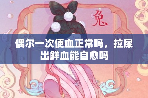 偶尔一次便血正常吗，拉屎出鲜血能自愈吗