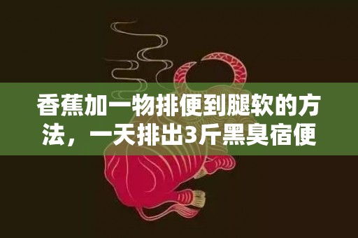 香蕉加一物排便到腿软的方法，一天排出3斤黑臭宿便吃什么