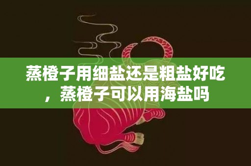 蒸橙子用细盐还是粗盐好吃，蒸橙子可以用海盐吗