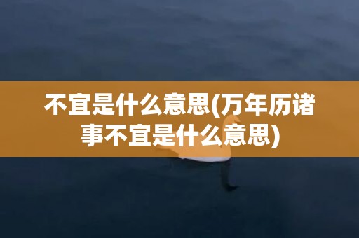 不宜是什么意思(万年历诸事不宜是什么意思)