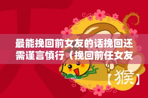 最能挽回前女友的话挽回还需谨言慎行（挽回前任女友最好的话）