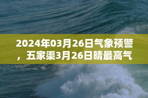 2024年03月26日气象预警，五家渠3月26日晴最高气温14度