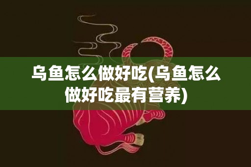 乌鱼怎么做好吃(乌鱼怎么做好吃最有营养)