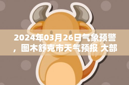 2024年03月26日气象预警，图木舒克市天气预报 大部晴转阴