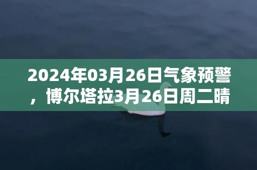 2024年03月26日气象预警，博尔塔拉3月26日周二晴转多云最高温度16℃
