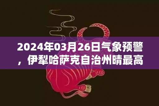 2024年03月26日气象预警，伊犁哈萨克自治州晴最高温度23℃