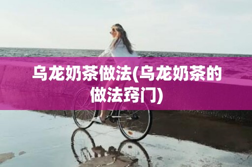 乌龙奶茶做法(乌龙奶茶的做法窍门)
