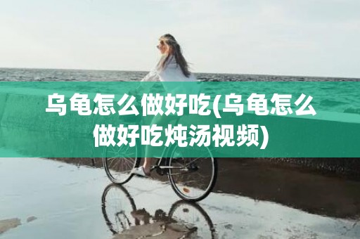 乌龟怎么做好吃(乌龟怎么做好吃炖汤视频)
