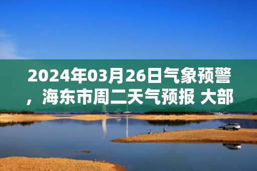 2024年03月26日气象预警，海东市周二天气预报 大部多云转阴