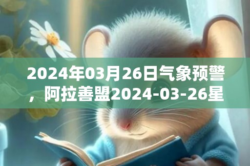 2024年03月26日气象预警，阿拉善盟2024-03-26星期二天气预报 大部多云